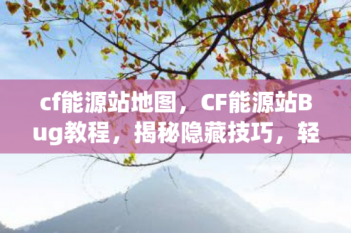 cf能源站地图，CF能源站Bug教程，揭秘隐藏技巧，轻松获取丰厚奖励
