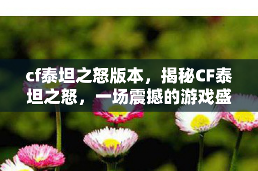 cf泰坦之怒版本，揭秘CF泰坦之怒，一场震撼的游戏盛宴