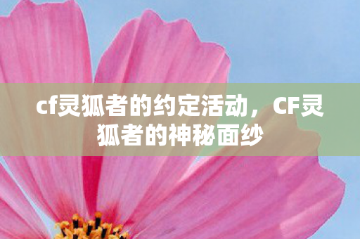 cf灵狐者的约定活动，CF灵狐者的神秘面纱