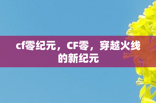 cf零纪元，CF零，穿越火线的新纪元