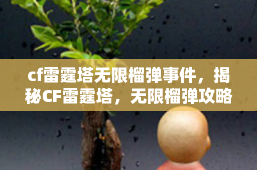 cf雷霆塔无限榴弹事件，揭秘CF雷霆塔，无限榴弹攻略大解密