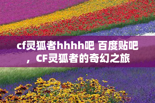 cf灵狐者hhhh吧 百度贴吧，CF灵狐者的奇幻之旅