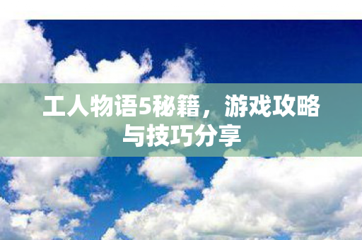 工人物语5秘籍，游戏攻略与技巧分享