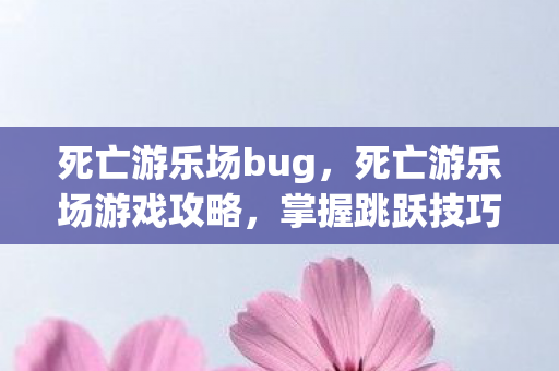 死亡游乐场bug，死亡游乐场游戏攻略，掌握跳跃技巧，轻松玩转游乐场！