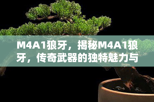 M4A1狼牙，揭秘M4A1狼牙，传奇武器的独特魅力与故事