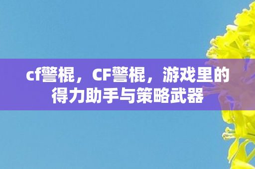 cf警棍，CF警棍，游戏里的得力助手与策略武器