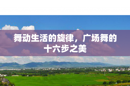 舞动生活的旋律,广场舞的十六步之美 舞动生活的旋律,广场舞的十六步之美