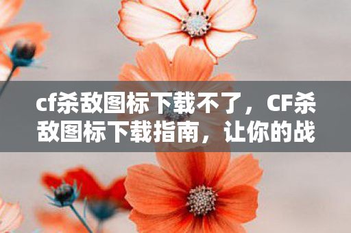 cf杀敌图标下载不了，CF杀敌图标下载指南，让你的战绩更加亮眼