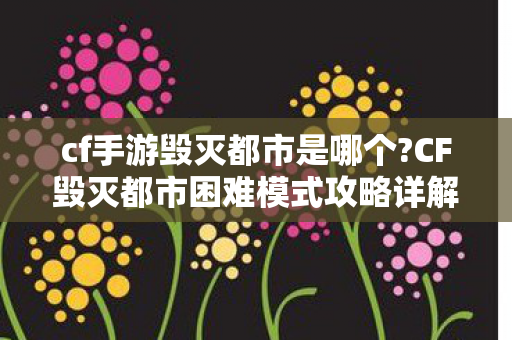 cf手游毁灭都市是哪个?CF毁灭都市困难模式攻略详解