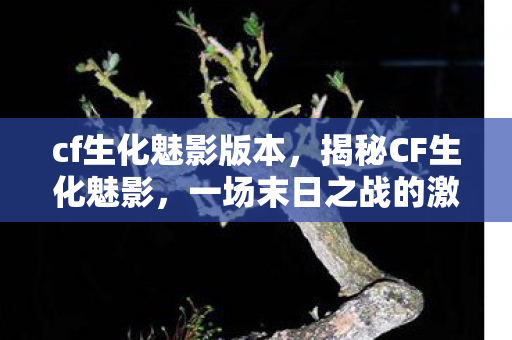 cf生化魅影版本，揭秘CF生化魅影，一场末日之战的激情与策略