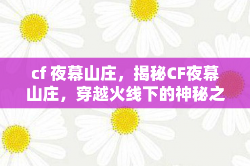 cf 夜幕山庄，揭秘CF夜幕山庄，穿越火线下的神秘之地
