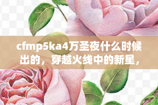 cfmp5ka4万圣夜什么时候出的，穿越火线中的新星，MP5KA4全面解析