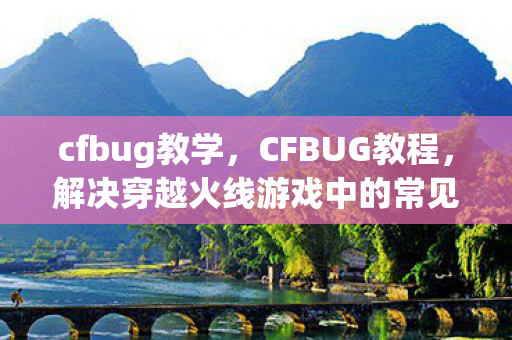 cfbug教学，CFBUG教程，解决穿越火线游戏中的常见问题