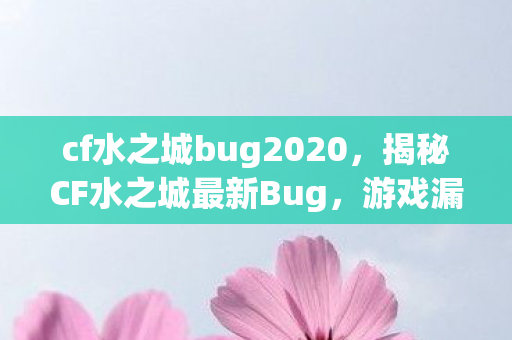 cf水之城bug2020，揭秘CF水之城最新Bug，游戏漏洞与玩家应对策略