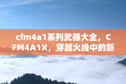 cfm4a1系列武器大全，CFM4A1X，穿越火线中的新星之秀