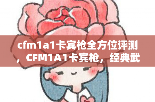 cfm1a1卡宾枪全方位评测，CFM1A1卡宾枪，经典武器的魅力与性能解析