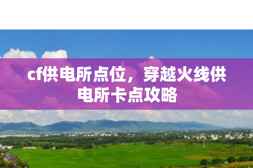 cf供电所点位，穿越火线供电所卡点攻略