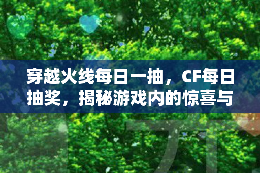 穿越火线每日一抽，CF每日抽奖，揭秘游戏内的惊喜与策略