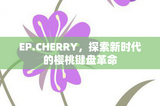EP.CHERRY，探索新时代的樱桃键盘革命