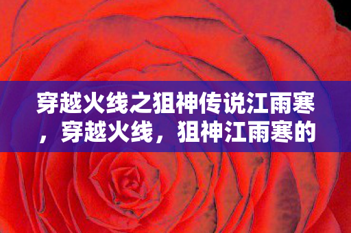 穿越火线之狙神传说江雨寒，穿越火线，狙神江雨寒的传奇故事