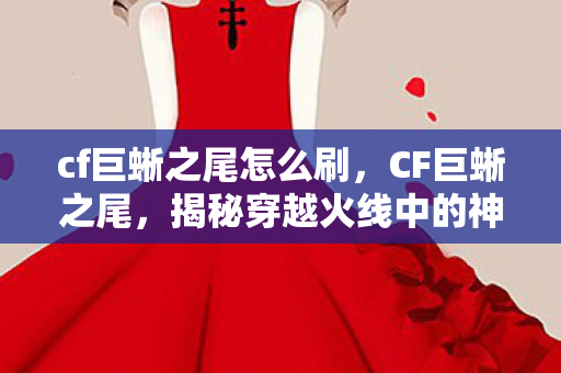 cf巨蜥之尾怎么刷，CF巨蜥之尾，揭秘穿越火线中的神秘生物与独特战术