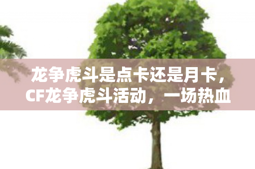 龙争虎斗是点卡还是月卡，CF龙争虎斗活动，一场热血沸腾的竞技盛宴