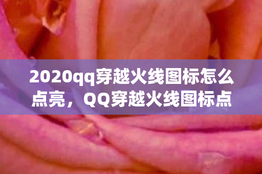 2020qq穿越火线图标怎么点亮，QQ穿越火线图标点亮全攻略