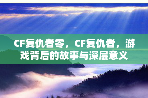 CF复仇者零，CF复仇者，游戏背后的故事与深层意义
