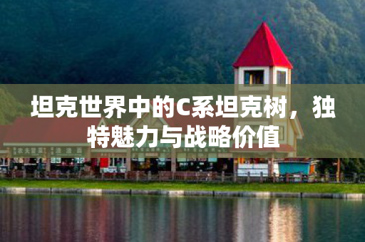 坦克世界中的C系坦克树，独特魅力与战略价值