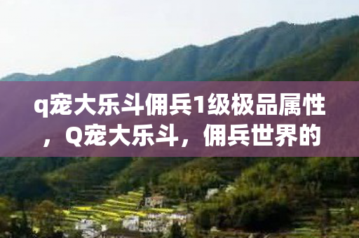q宠大乐斗佣兵1级极品属性，Q宠大乐斗，佣兵世界的冒险与挑战