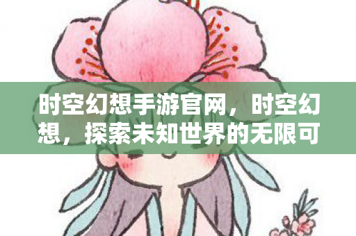 时空幻想手游官网，时空幻想，探索未知世界的无限可能