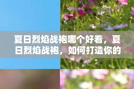 夏日烈焰战袍哪个好看，夏日烈焰战袍，如何打造你的时尚与舒适并存？