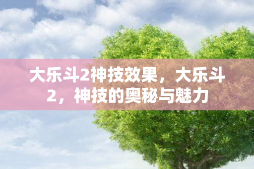 大乐斗2神技效果，大乐斗2，神技的奥秘与魅力