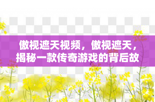 傲视遮天视频，傲视遮天，揭秘一款传奇游戏的背后故事