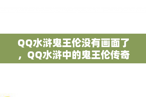 QQ水浒鬼王伦没有画面了，QQ水浒中的鬼王伦传奇