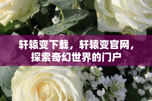 轩辕变下载，轩辕变官网，探索奇幻世界的门户