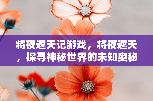将夜遮天记游戏，将夜遮天，探寻神秘世界的未知奥秘