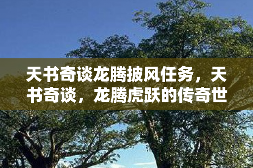 天书奇谈龙腾披风任务，天书奇谈，龙腾虎跃的传奇世界