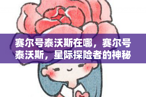 赛尔号泰沃斯在哪，赛尔号泰沃斯，星际探险者的神秘力量