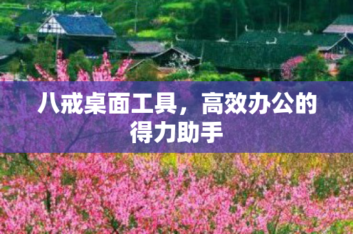 八戒桌面工具，高效办公的得力助手