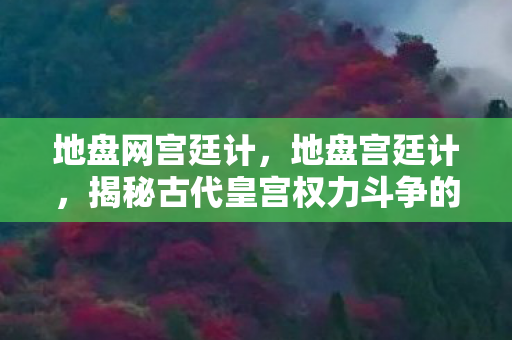 地盘网宫廷计，地盘宫廷计，揭秘古代皇宫权力斗争的千层内幕