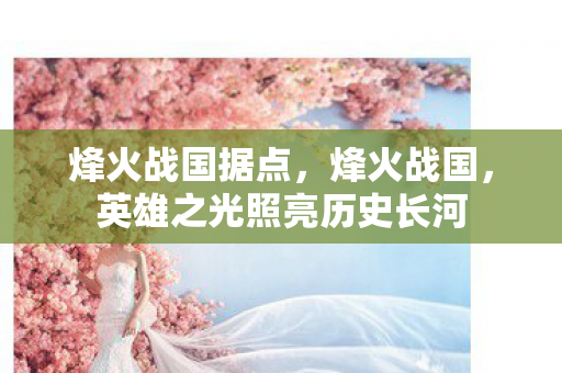 烽火战国据点，烽火战国，英雄之光照亮历史长河