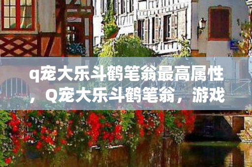 q宠大乐斗鹤笔翁最高属性，Q宠大乐斗鹤笔翁，游戏背后的故事与深意