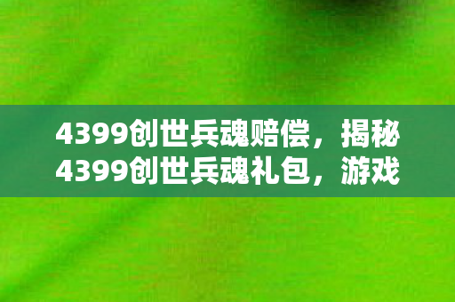 4399创世兵魂赔偿，揭秘4399创世兵魂礼包，游戏迷的必备福利！