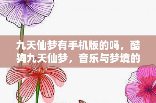 九天仙梦有手机版的吗，酷狗九天仙梦，音乐与梦境的完美交融