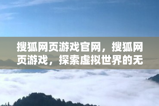 搜狐网页游戏官网，搜狐网页游戏，探索虚拟世界的无限魅力