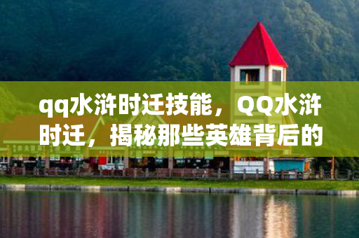 qq水浒时迁技能，QQ水浒时迁，揭秘那些英雄背后的故事