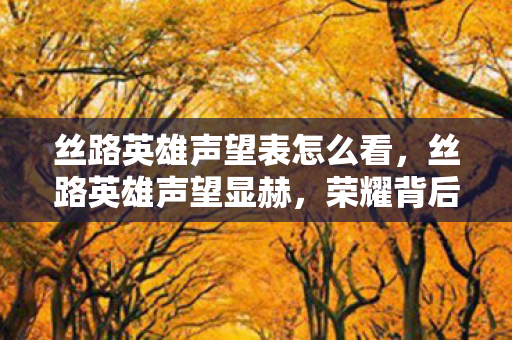 丝路英雄声望表怎么看，丝路英雄声望显赫，荣耀背后的故事