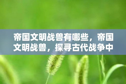 帝国文明战兽有哪些，帝国文明战兽，探寻古代战争中的神秘力量