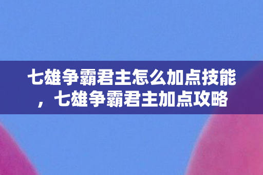 七雄争霸君主怎么加点技能，七雄争霸君主加点攻略